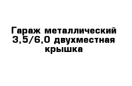 Гараж металлический 3,5/6,0 двухместная крышка